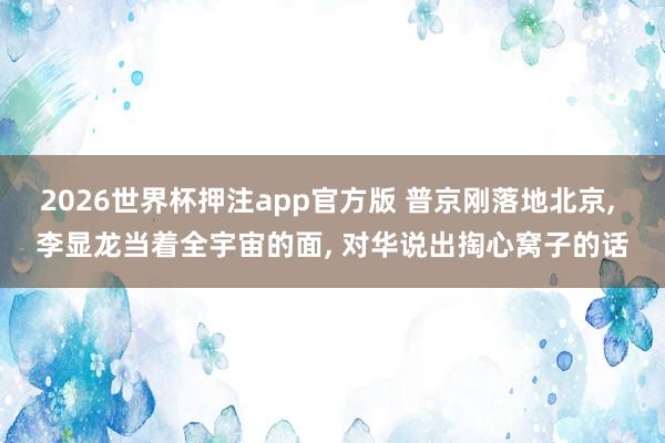 2026世界杯押注app官方版 普京刚落地北京， 李显龙当着全宇宙的面， 对华说出掏心窝子的话