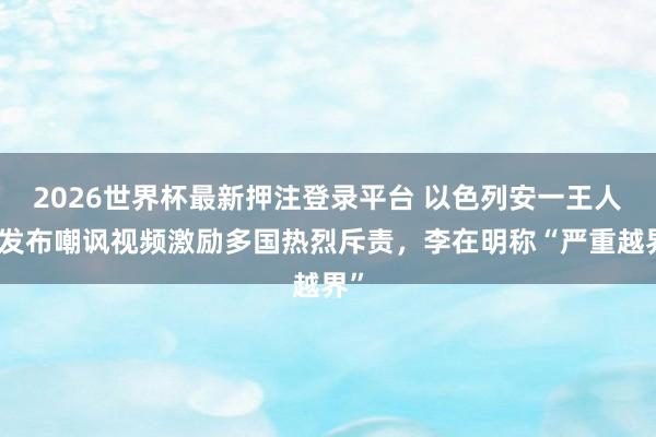 2026世界杯最新押注登录平台 以色列安一王人长发布嘲讽视频激励多国热烈斥责，李在明称“严重越界”