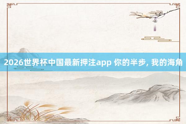 2026世界杯中国最新押注app 你的半步， 我的海角