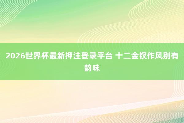 2026世界杯最新押注登录平台 十二金钗作风别有韵味