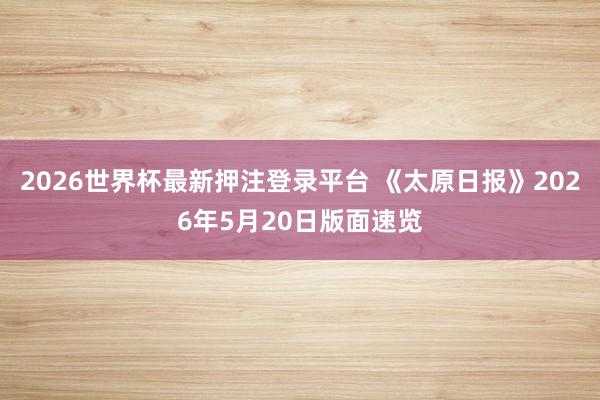 2026世界杯最新押注登录平台 《太原日报》2026年5月20日版面速览