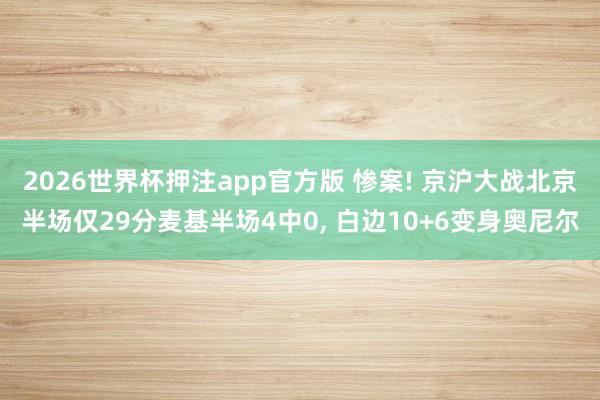 2026世界杯押注app官方版 惨案! 京沪大战北京半场仅29分麦基半场4中0， 白边10+6变身奥尼尔