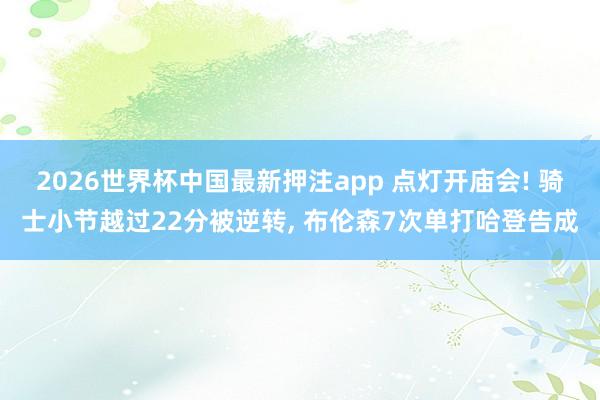 2026世界杯中国最新押注app 点灯开庙会! 骑士小节越过22分被逆转， 布伦森7次单打哈登告成