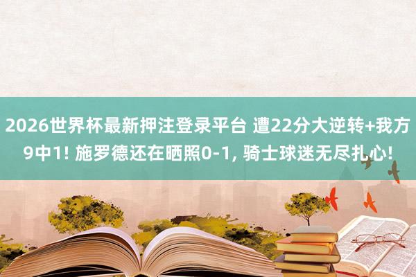 2026世界杯最新押注登录平台 遭22分大逆转+我方9中1! 施罗德还在晒照0-1, 骑士球迷无尽扎心!