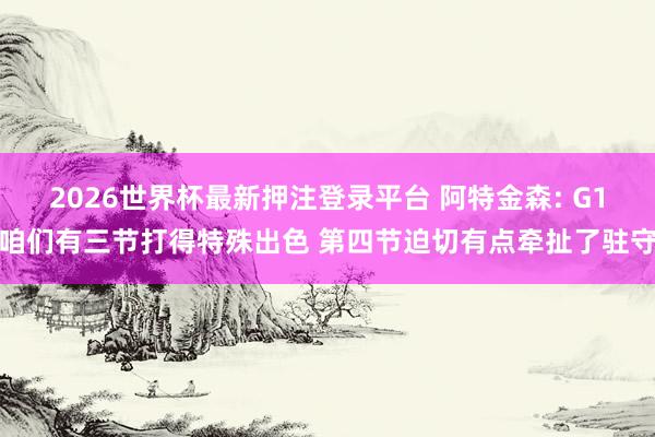 2026世界杯最新押注登录平台 阿特金森: G1咱们有三节打得特殊出色 第四节迫切有点牵扯了驻守