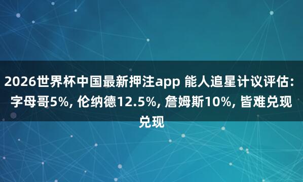 2026世界杯中国最新押注app 能人追星计议评估: 字母哥5%， 伦纳德12.5%， 詹姆斯10%， 皆难兑现