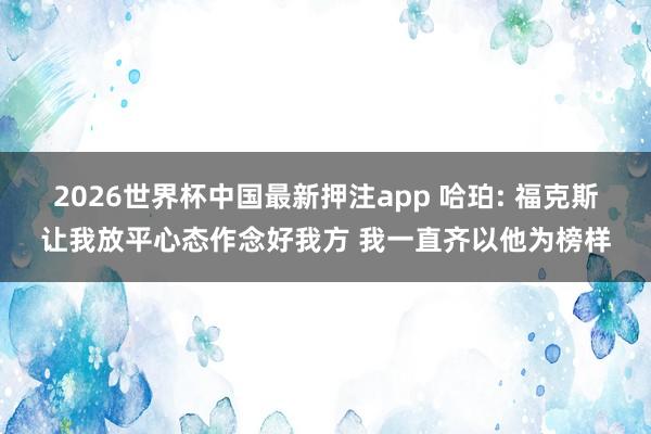 2026世界杯中国最新押注app 哈珀: 福克斯让我放平心态作念好我方 我一直齐以他为榜样