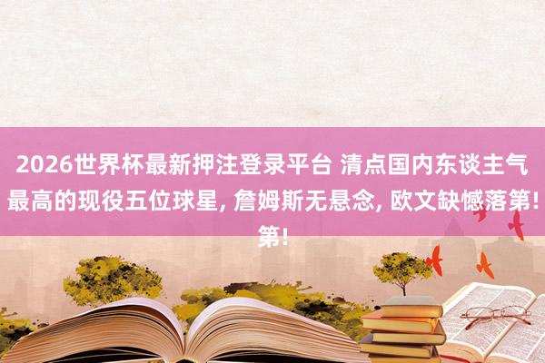 2026世界杯最新押注登录平台 清点国内东谈主气最高的现役五位球星, 詹姆斯无悬念, 欧文缺憾落第!