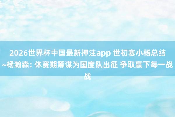 2026世界杯中国最新押注app 世初赛小杨总结~杨瀚森: 休赛期筹谋为国度队出征 争取赢下每一战