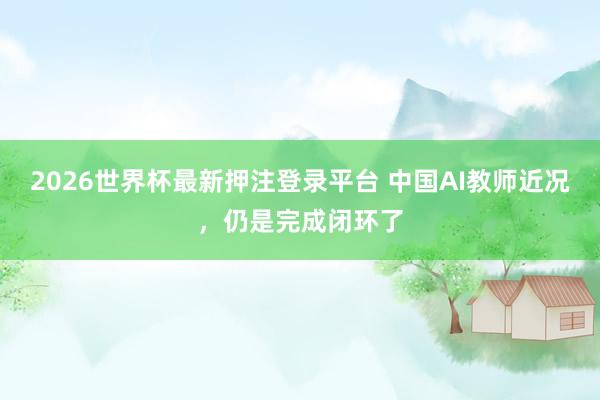 2026世界杯最新押注登录平台 中国AI教师近况，仍是完成闭环了