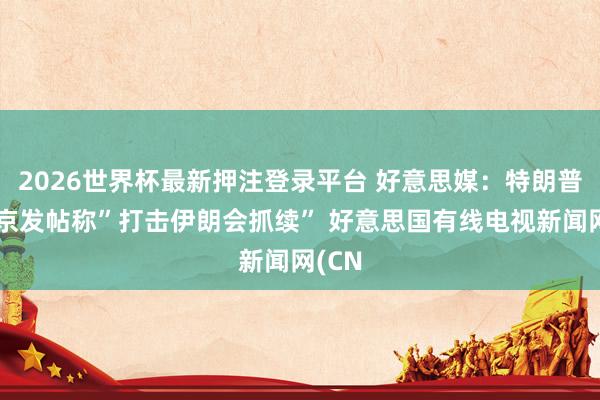 2026世界杯最新押注登录平台 好意思媒：特朗普在北京发帖称”打击伊朗会抓续” 好意思国有线电视新闻网(CN