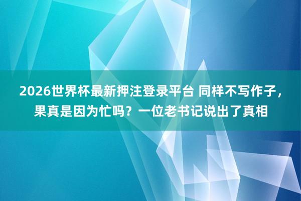 2026世界杯最新押注登录平台 同样不写作子，果真是因为忙吗？一位老书记说出了真相