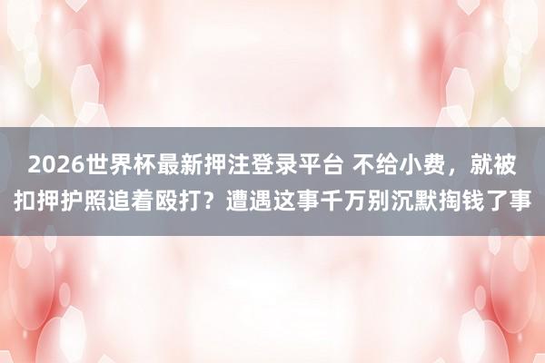 2026世界杯最新押注登录平台 不给小费，就被扣押护照追着殴打？遭遇这事千万别沉默掏钱了事
