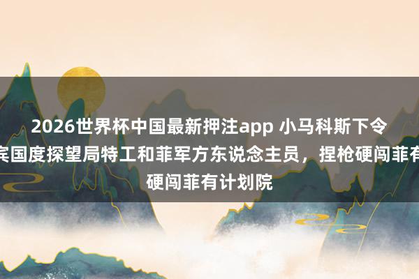 2026世界杯中国最新押注app 小马科斯下令，菲律宾国度探望局特工和菲军方东说念主员，捏枪硬闯菲有计划院