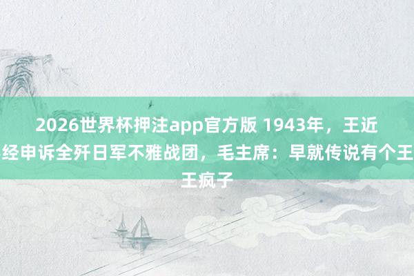 2026世界杯押注app官方版 1943年，王近山不经申诉全歼日军不雅战团，毛主席：早就传说有个王疯子