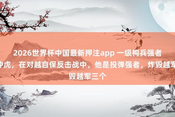 2026世界杯中国最新押注app 一级构兵强者”黄仲虎，在对越自保反击战中，他是投弹强者，炸毁越军三个