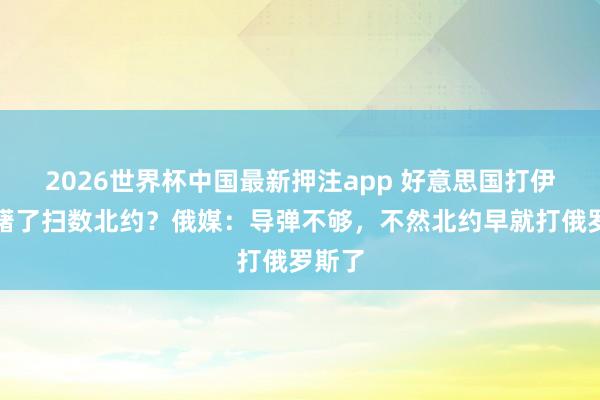 2026世界杯中国最新押注app 好意思国打伊朗踌躇了扫数北约？俄媒：导弹不够，不然北约早就打俄罗斯了