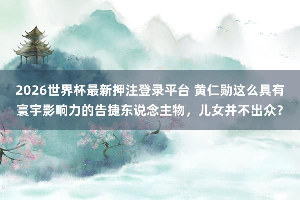 2026世界杯最新押注登录平台 黄仁勋这么具有寰宇影响力的告捷东说念主物，儿女并不出众？