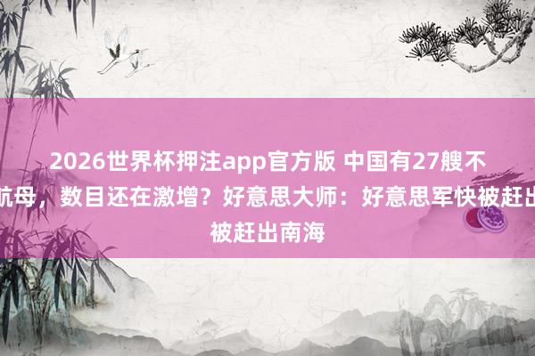 2026世界杯押注app官方版 中国有27艘不千里航母,数目还在激增?好意思大师:好意思军快被赶出南海