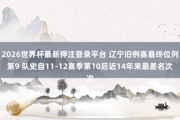 2026世界杯最新押注登录平台 辽宁旧例赛最终位列第9 队史自11-12赛季第10后近14年来最差名次