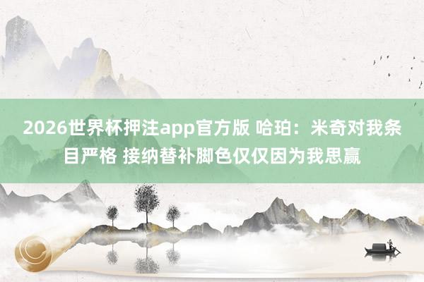2026世界杯押注app官方版 哈珀：米奇对我条目严格 接纳替补脚色仅仅因为我思赢