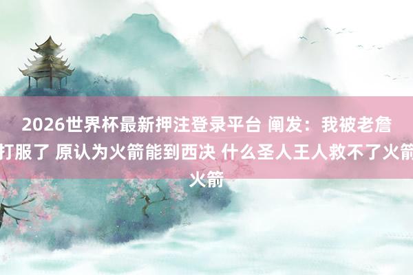 2026世界杯最新押注登录平台 阐发：我被老詹打服了 原认为火箭能到西决 什么圣人王人救不了火箭