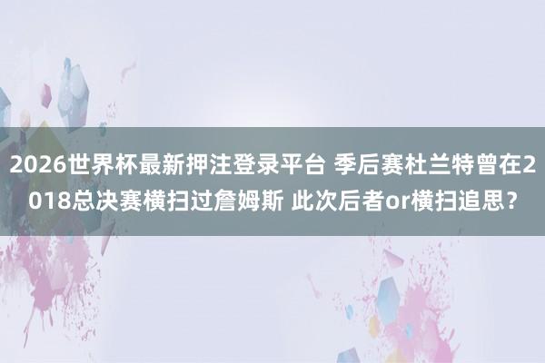 2026世界杯最新押注登录平台 季后赛杜兰特曾在2018总决赛横扫过詹姆斯 此次后者or横扫追思？