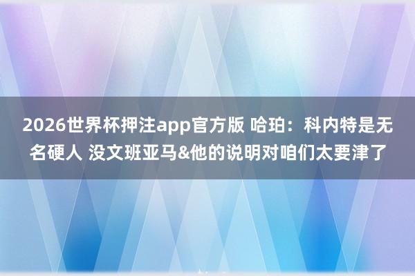 2026世界杯押注app官方版 哈珀：科内特是无名硬人 没文班亚马&他的说明对咱们太要津了