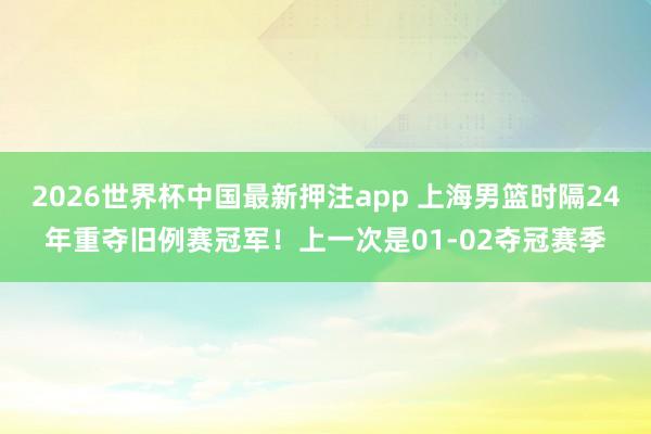 2026世界杯中国最新押注app 上海男篮时隔24年重夺旧例赛冠军！上一次是01-02夺冠赛季