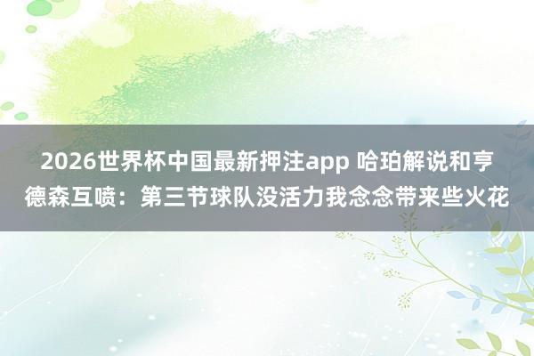 2026世界杯中国最新押注app 哈珀解说和亨德森互喷：第三节球队没活力我念念带来些火花