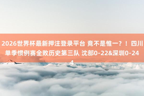 2026世界杯最新押注登录平台 竟不是惟一？！四川单季惯例赛全败历史第三队 沈部0-22&深圳0-24