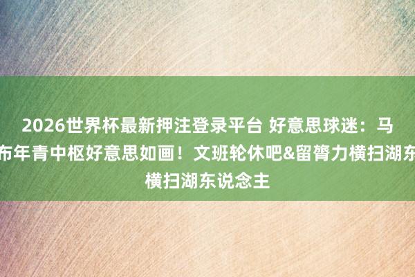 2026世界杯最新押注登录平台 好意思球迷：马刺卡哈布年青中枢好意思如画！文班轮休吧&留膂力横扫湖东说念主