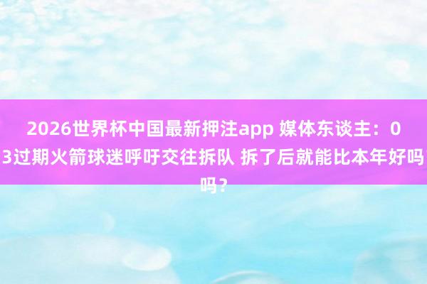 2026世界杯中国最新押注app 媒体东谈主：0-3过期火箭球迷呼吁交往拆队 拆了后就能比本年好吗？