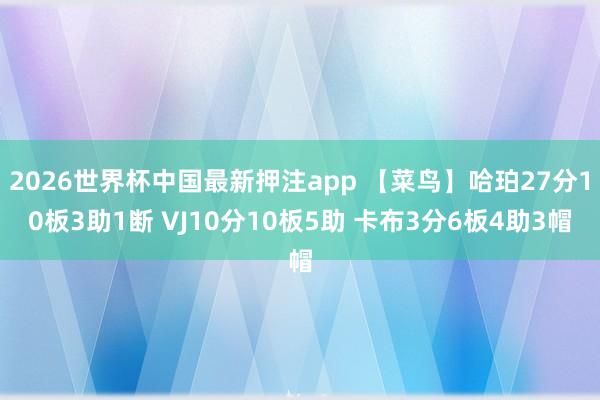 2026世界杯中国最新押注app 【菜鸟】哈珀27分10板3助1断 VJ10分10板5助 卡布3分6板4助3帽