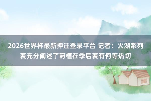 2026世界杯最新押注登录平台 记者：火湖系列赛充分阐述了莳植在季后赛有何等热切