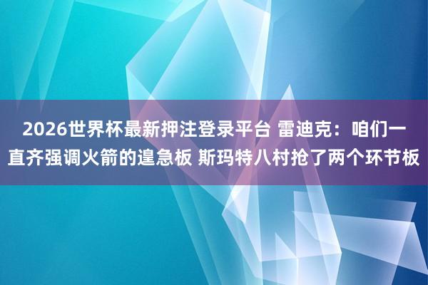 2026世界杯最新押注登录平台 雷迪克：咱们一直齐强调火箭的遑急板 斯玛特八村抢了两个环节板