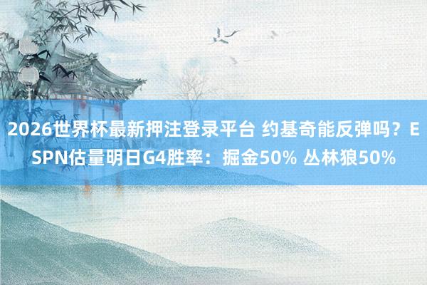 2026世界杯最新押注登录平台 约基奇能反弹吗？ESPN估量明日G4胜率：掘金50% 丛林狼50%