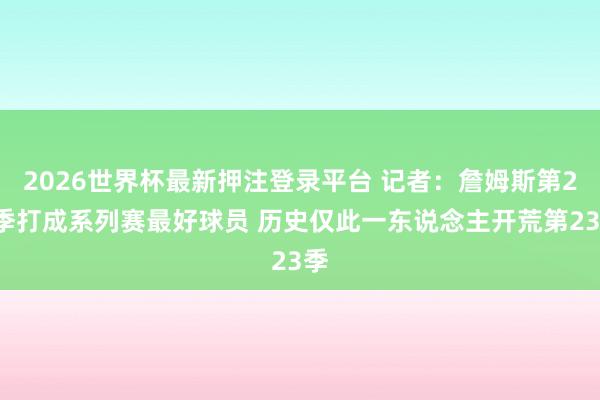 2026世界杯最新押注登录平台 记者：詹姆斯第23季打成系列赛最好球员 历史仅此一东说念主开荒第23季