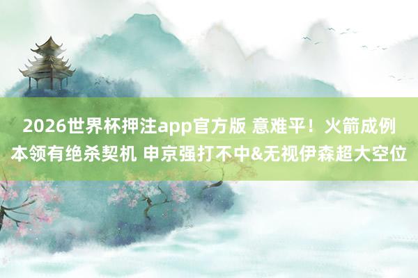 2026世界杯押注app官方版 意难平！火箭成例本领有绝杀契机 申京强打不中&无视伊森超大空位
