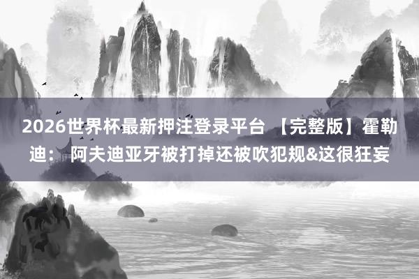 2026世界杯最新押注登录平台 【完整版】霍勒迪： 阿夫迪亚牙被打掉还被吹犯规&这很狂妄
