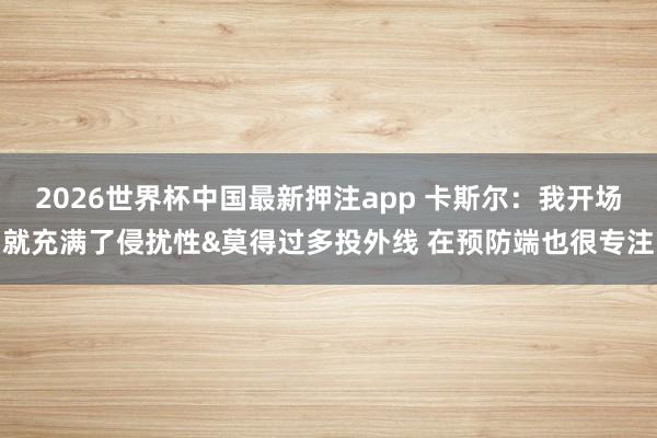2026世界杯中国最新押注app 卡斯尔：我开场就充满了侵扰性&莫得过多投外线 在预防端也很专注