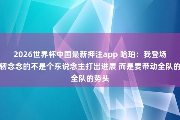 2026世界杯中国最新押注app 哈珀:我登场后发轫念念的不是个东说念主打出进展 而是要带动全队的势头