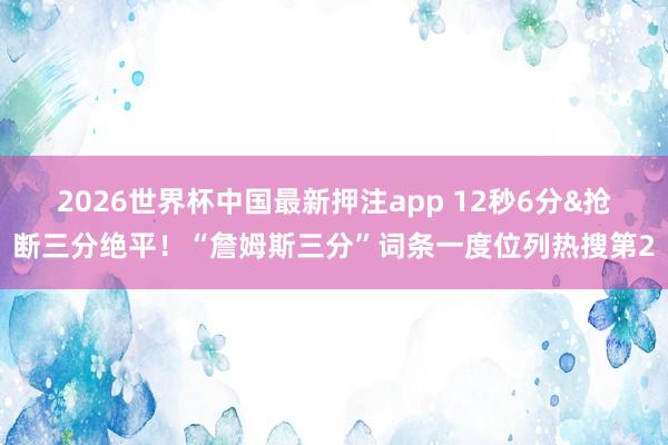 2026世界杯中国最新押注app 12秒6分&抢断三分绝平!“詹姆斯三分”词条一度位列热搜第2