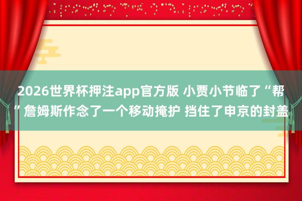 2026世界杯押注app官方版 小贾小节临了“帮”詹姆斯作念了一个移动掩护 挡住了申京的封盖