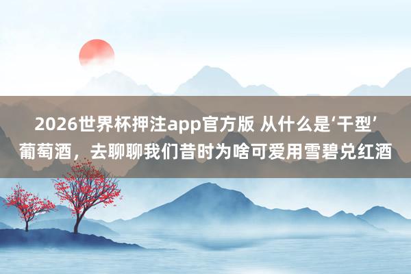 2026世界杯押注app官方版 从什么是‘干型’葡萄酒，去聊聊我们昔时为啥可爱用雪碧兑红酒