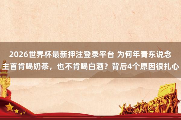 2026世界杯最新押注登录平台 为何年青东说念主首肯喝奶茶，也不肯喝白酒？背后4个原因很扎心