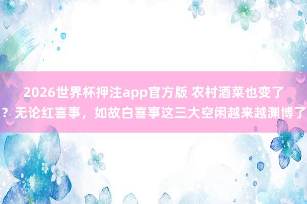 2026世界杯押注app官方版 农村酒菜也变了？无论红喜事，如故白喜事这三大空闲越来越渊博了