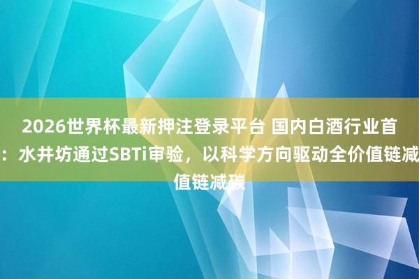 2026世界杯最新押注登录平台 国内白酒行业首家：水井坊通过SBTi审验，以科学方向驱动全价值链减碳