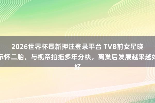 2026世界杯最新押注登录平台 TVB前女星晓示怀二胎，与视帝拍拖多年分袂，离巢后发展越来越好