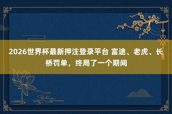 2026世界杯最新押注登录平台 富途、老虎、长桥罚单，终局了一个期间